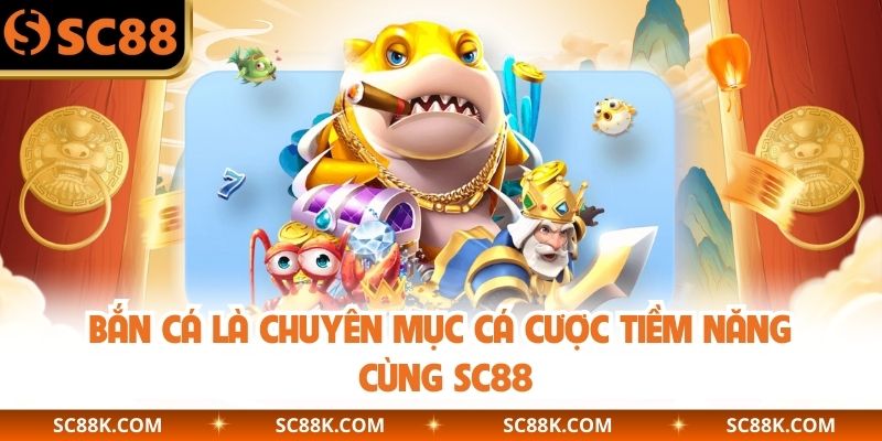 Bắn cá là chuyên mục cá cược tiềm năng cùng SC88